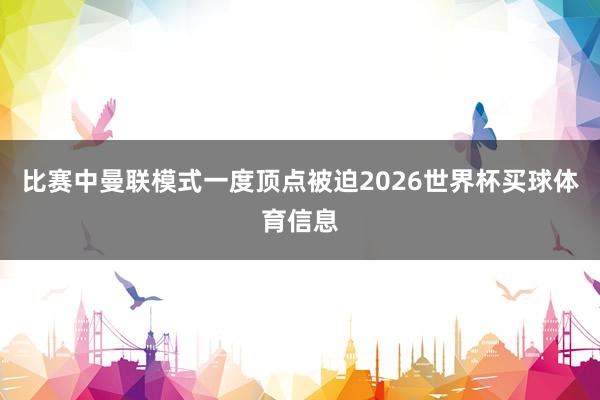 比赛中曼联模式一度顶点被迫2026世界杯买球体育信息