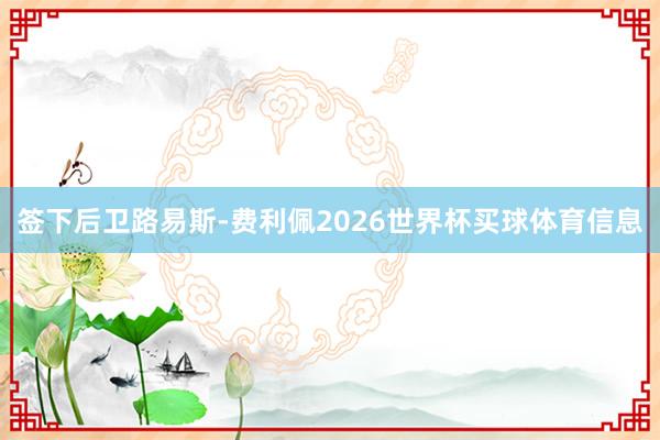 签下后卫路易斯-费利佩2026世界杯买球体育信息