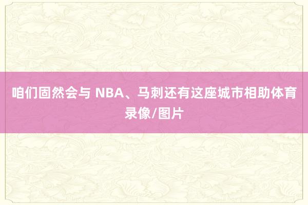 咱们固然会与 NBA、马刺还有这座城市相助体育录像/图片
