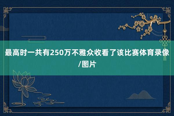 最高时一共有250万不雅众收看了该比赛体育录像/图片
