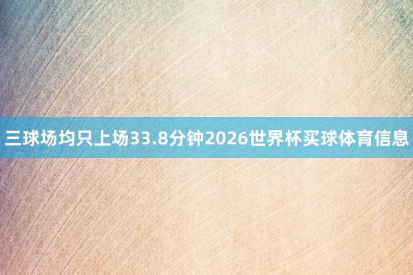 三球场均只上场33.8分钟2026世界杯买球体育信息