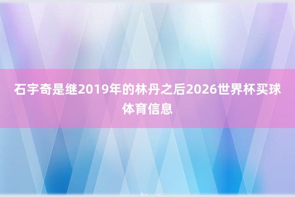石宇奇是继2019年的林丹之后2026世界杯买球体育信息