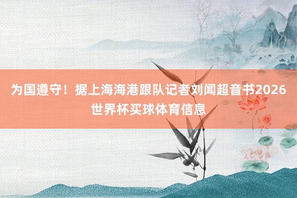为国遵守！据上海海港跟队记者刘闻超音书2026世界杯买球体育信息