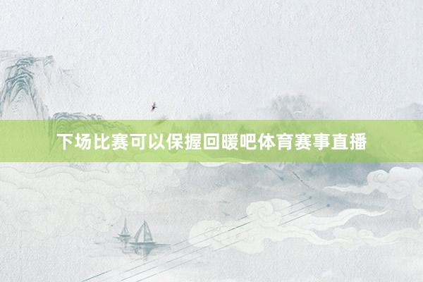 下场比赛可以保握回暖吧体育赛事直播