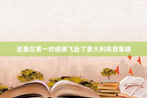 武磊在第一时候便飞赴了意大利体育集锦
