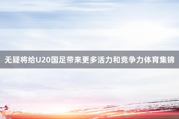无疑将给U20国足带来更多活力和竞争力体育集锦