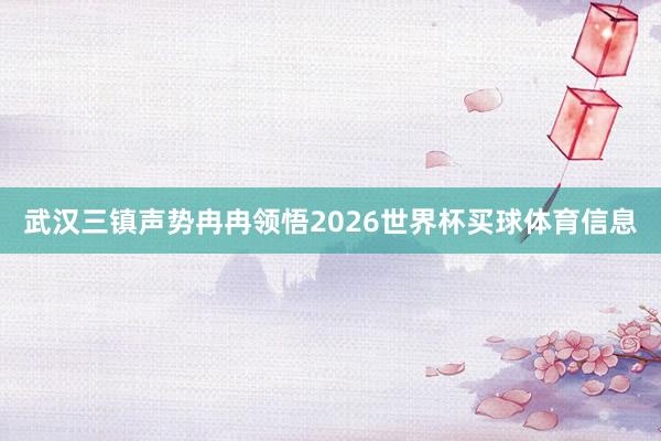 武汉三镇声势冉冉领悟2026世界杯买球体育信息