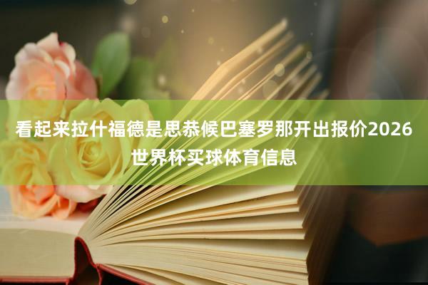 看起来拉什福德是思恭候巴塞罗那开出报价2026世界杯买球体育信息