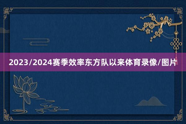 2023/2024赛季效率东方队以来体育录像/图片