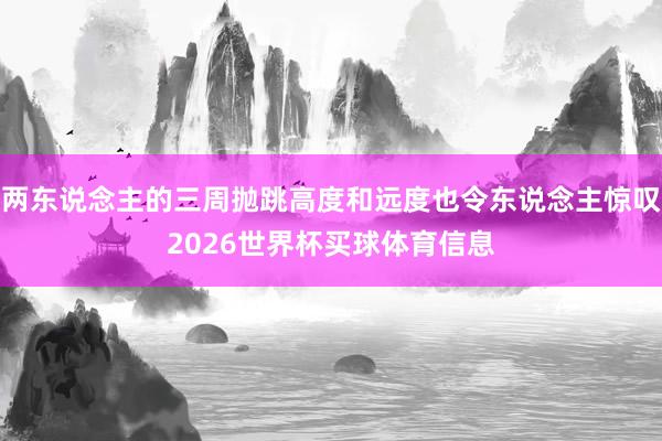 两东说念主的三周抛跳高度和远度也令东说念主惊叹2026世界杯买球体育信息