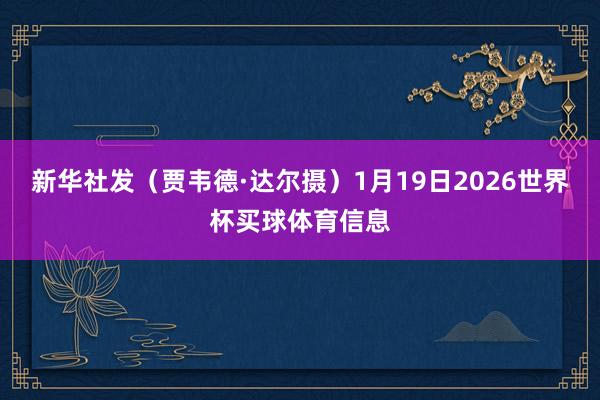 新华社发（贾韦德·达尔摄）1月19日2026世界杯买球体育信息