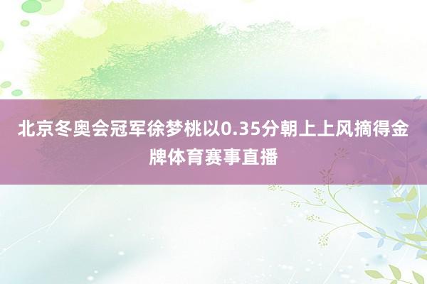 北京冬奥会冠军徐梦桃以0.35分朝上上风摘得金牌体育赛事直播