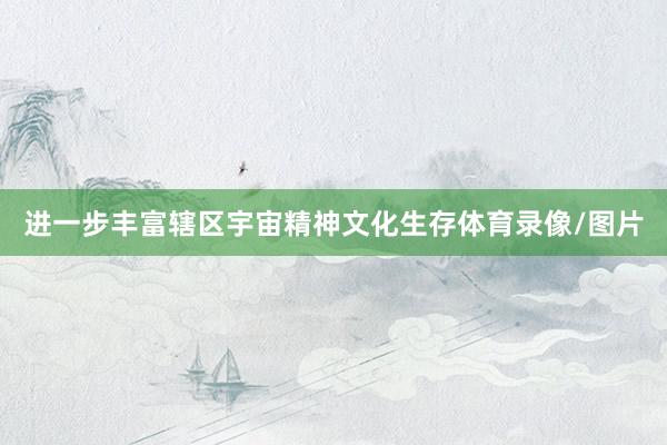 进一步丰富辖区宇宙精神文化生存体育录像/图片