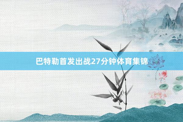 巴特勒首发出战27分钟体育集锦