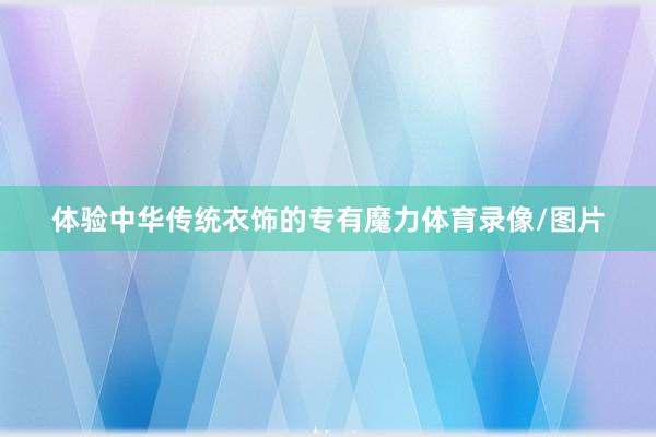 体验中华传统衣饰的专有魔力体育录像/图片