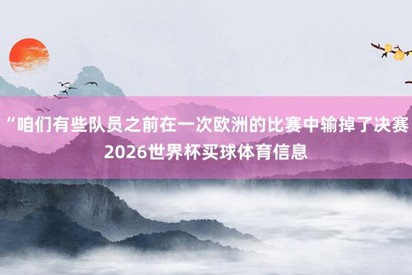“咱们有些队员之前在一次欧洲的比赛中输掉了决赛2026世界杯买球体育信息