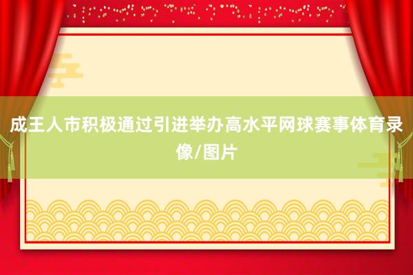 成王人市积极通过引进举办高水平网球赛事体育录像/图片