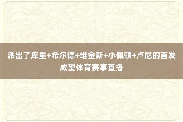 派出了库里+希尔德+维金斯+小佩顿+卢尼的首发威望体育赛事直播