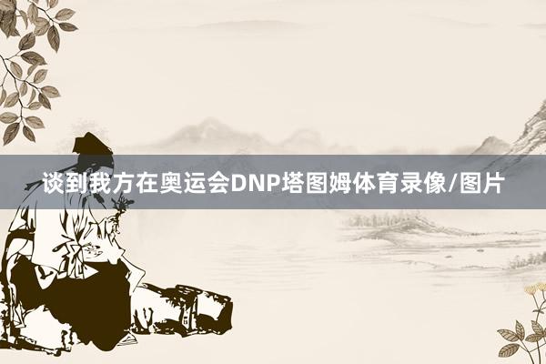 谈到我方在奥运会DNP塔图姆体育录像/图片