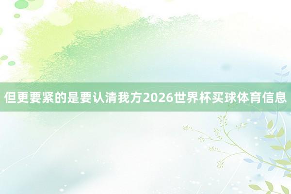 但更要紧的是要认清我方2026世界杯买球体育信息