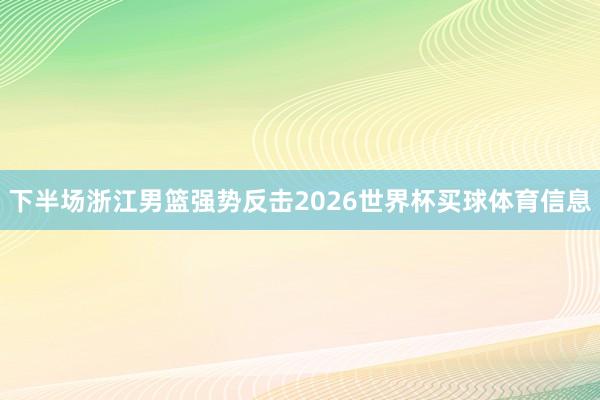 下半场浙江男篮强势反击2026世界杯买球体育信息