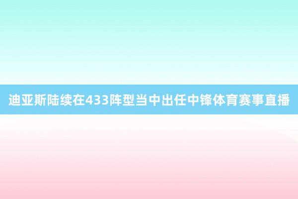 迪亚斯陆续在433阵型当中出任中锋体育赛事直播