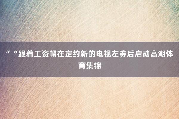 ”“跟着工资帽在定约新的电视左券后启动高潮体育集锦