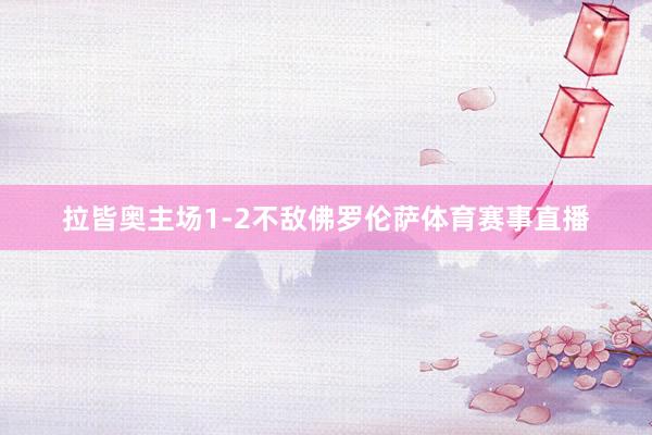 拉皆奥主场1-2不敌佛罗伦萨体育赛事直播