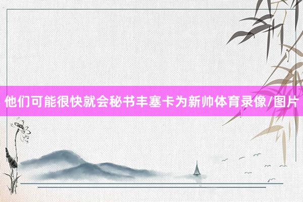 他们可能很快就会秘书丰塞卡为新帅体育录像/图片