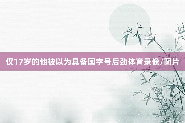 仅17岁的他被以为具备国字号后劲体育录像/图片