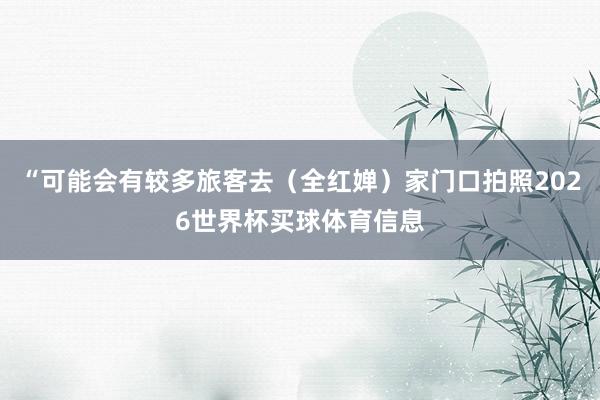 “可能会有较多旅客去（全红婵）家门口拍照2026世界杯买球体育信息