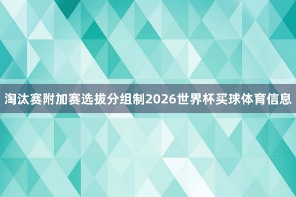 淘汰赛附加赛选拔分组制2026世界杯买球体育信息