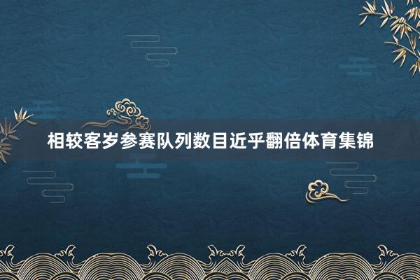 相较客岁参赛队列数目近乎翻倍体育集锦