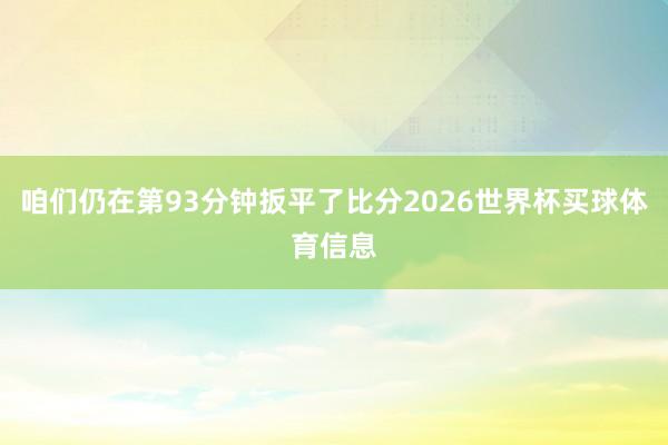 咱们仍在第93分钟扳平了比分2026世界杯买球体育信息