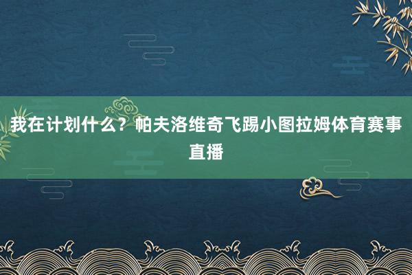 我在计划什么？帕夫洛维奇飞踢小图拉姆体育赛事直播
