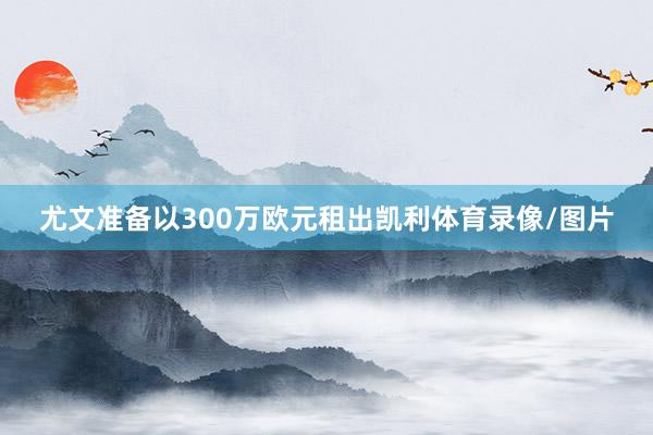 尤文准备以300万欧元租出凯利体育录像/图片