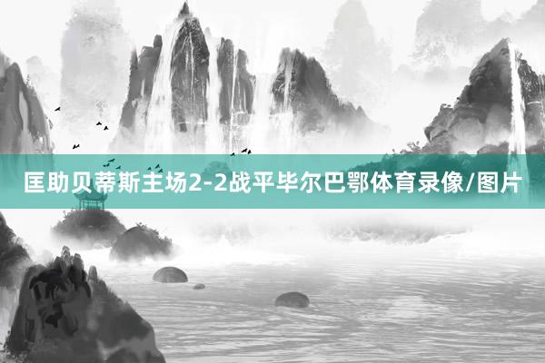 匡助贝蒂斯主场2-2战平毕尔巴鄂体育录像/图片