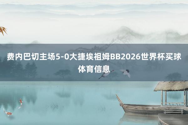 费内巴切主场5-0大捷埃祖姆BB2026世界杯买球体育信息