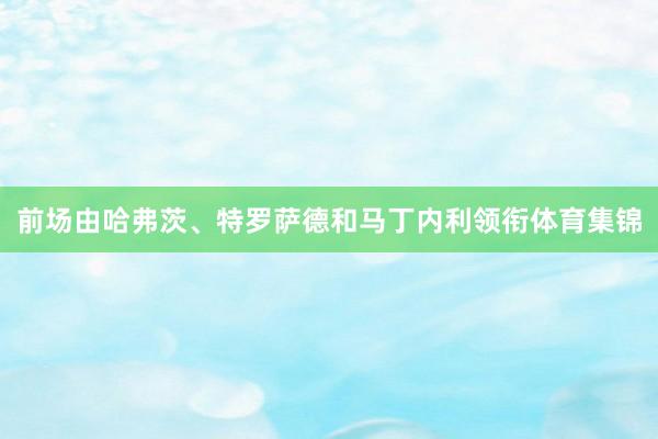 前场由哈弗茨、特罗萨德和马丁内利领衔体育集锦