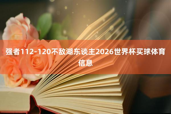 强者112-120不敌湖东谈主2026世界杯买球体育信息