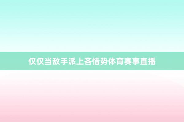 仅仅当敌手派上吝惜势体育赛事直播