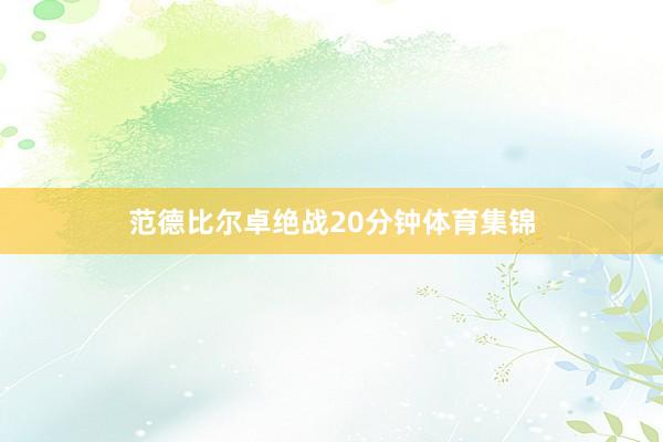 范德比尔卓绝战20分钟体育集锦