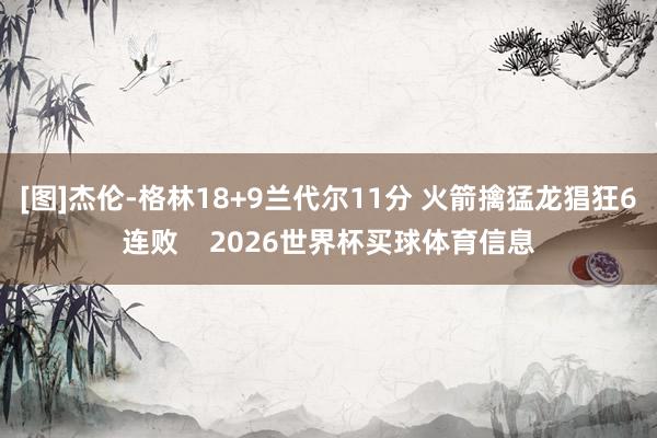 [图]杰伦-格林18+9兰代尔11分 火箭擒猛龙猖狂6连败    2026世界杯买球体育信息