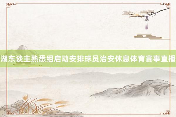 湖东谈主熟悉组启动安排球员治安休息体育赛事直播