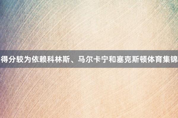 得分较为依赖科林斯、马尔卡宁和塞克斯顿体育集锦