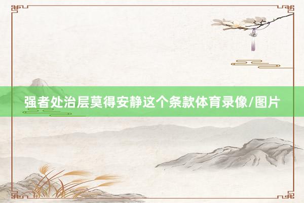 强者处治层莫得安静这个条款体育录像/图片