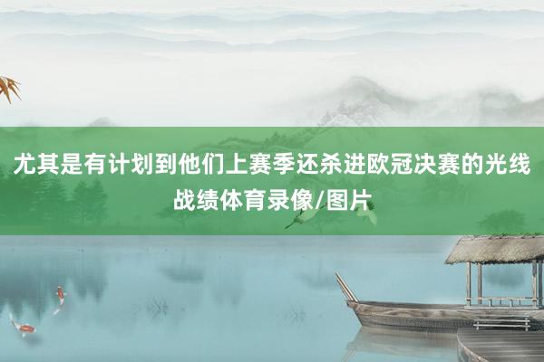 尤其是有计划到他们上赛季还杀进欧冠决赛的光线战绩体育录像/图片