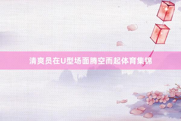 清爽员在U型场面腾空而起体育集锦