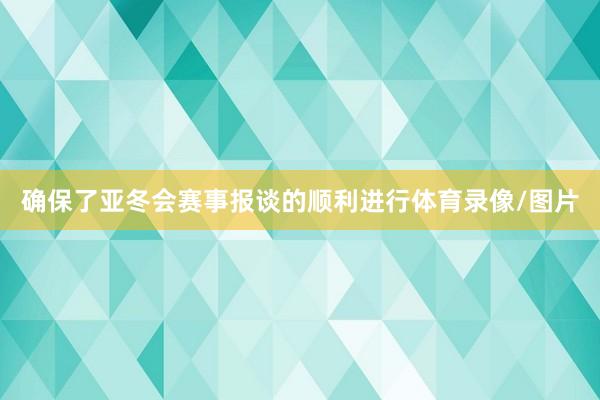 确保了亚冬会赛事报谈的顺利进行体育录像/图片