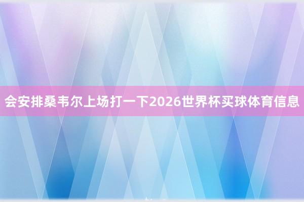会安排桑韦尔上场打一下2026世界杯买球体育信息